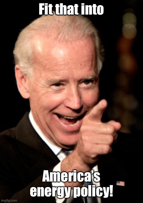 Smilin Biden Meme | Fit that into America’s energy policy! | image tagged in memes,smilin biden | made w/ Imgflip meme maker