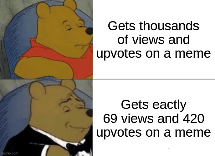 Perfectly balanced, as all things should be. | Gets thousands of views and upvotes on a meme; Gets eactly 69 views and 420 upvotes on a meme | image tagged in memes,tuxedo winnie the pooh,69,420,nice,views | made w/ Imgflip meme maker