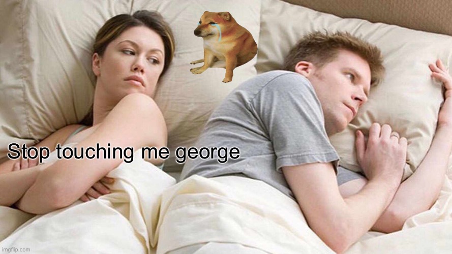 I Bet He's Thinking About Other Women | Stop touching me george | image tagged in memes,i bet he's thinking about other women,meme,funny | made w/ Imgflip meme maker