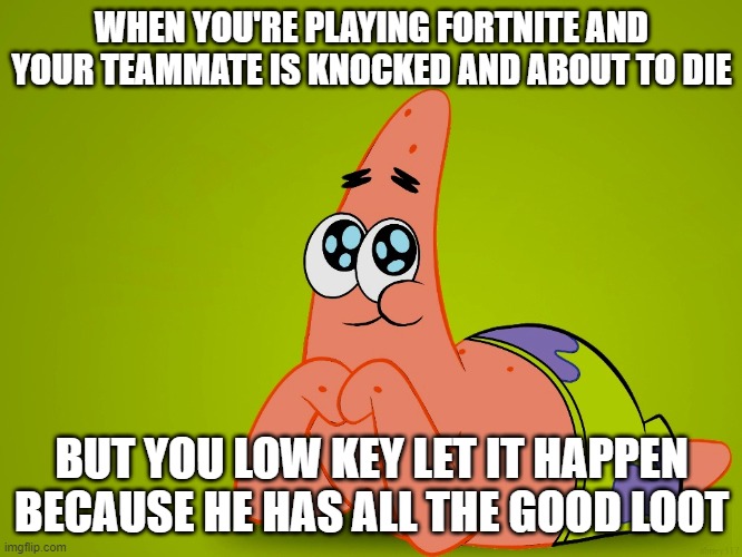 WHEN YOU'RE PLAYING FORTNITE AND YOUR TEAMMATE IS KNOCKED AND ABOUT TO DIE; BUT YOU LOW KEY LET IT HAPPEN BECAUSE HE HAS ALL THE GOOD LOOT | image tagged in patrick star,fortnite | made w/ Imgflip meme maker