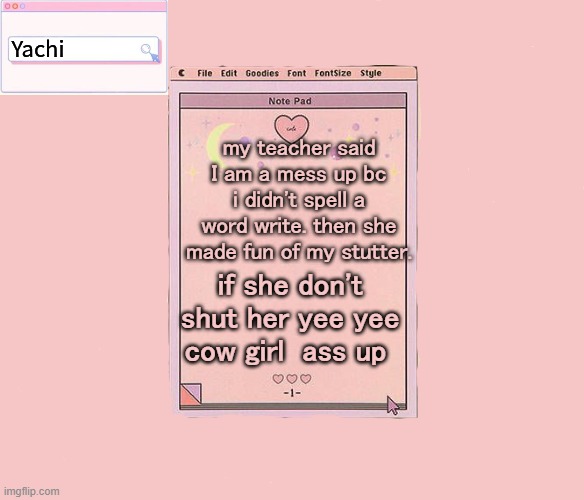 Yachis temp | my teacher said I am a mess up bc i didn't spell a word write. then she made fun of my stutter. if she don't shut her yee yee cow girl  ass up | image tagged in yachis temp | made w/ Imgflip meme maker