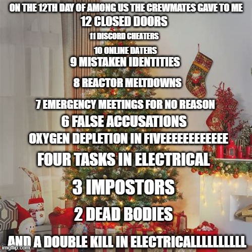 12 Days Of Among Us | ON THE 12TH DAY OF AMONG US THE CREWMATES GAVE TO ME; 12 CLOSED DOORS; 11 DISCORD CHEATERS; 10 ONLINE DATERS; 9 MISTAKEN IDENTITIES; 8 REACTOR MELTDOWNS; 7 EMERGENCY MEETINGS FOR NO REASON; 6 FALSE ACCUSATIONS; OXYGEN DEPLETION IN FIVEEEEEEEEEEEE; FOUR TASKS IN ELECTRICAL; 3 IMPOSTORS; 2 DEAD BODIES; AND A DOUBLE KILL IN ELECTRICALLLLLLLLLL | image tagged in among us,emergency meeting among us,parody,12 days of christmas | made w/ Imgflip meme maker