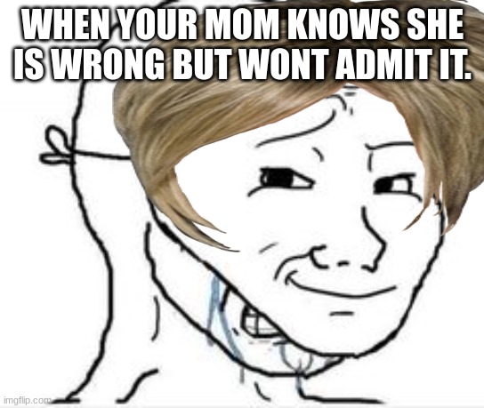 relatable. | WHEN YOUR MOM KNOWS SHE IS WRONG BUT WONT ADMIT IT. | image tagged in funny | made w/ Imgflip meme maker