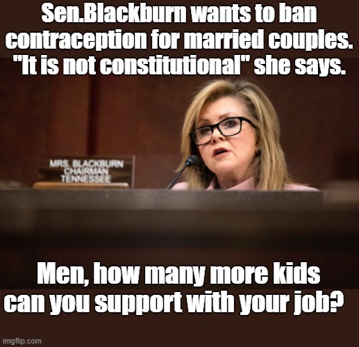 Overturn Griswold vs. U.S. 1965? | Sen.Blackburn wants to ban contraception for married couples. "It is not constitutional" she says. Men, how many more kids can you support with your job? | image tagged in marsha blackburn,can't make this up,gop bat crazy,manic marsha again,good luck | made w/ Imgflip meme maker