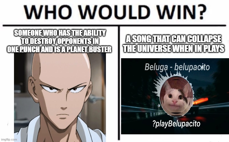 Who would win | SOMEONE WHO HAS THE ABILITY TO DESTROY OPPONENTS IN ONE PUNCH AND IS A PLANET BUSTER; A SONG THAT CAN COLLAPSE THE UNIVERSE WHEN IN PLAYS | image tagged in memes,who would win | made w/ Imgflip meme maker