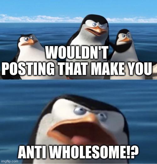 Wouldn't that make you | WOULDN'T POSTING THAT MAKE YOU ANTI WHOLESOME!? | image tagged in wouldn't that make you | made w/ Imgflip meme maker