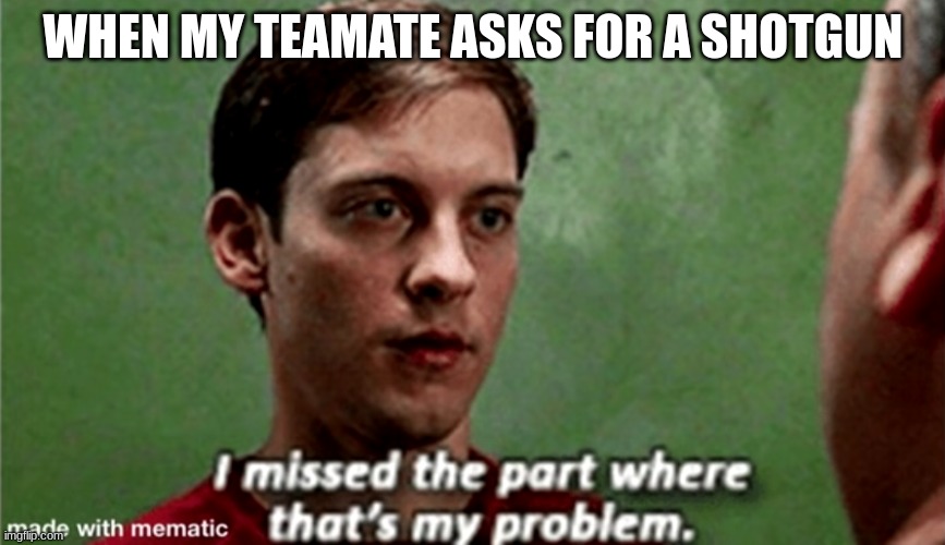 more memes coming soon... | WHEN MY TEAMATE ASKS FOR A SHOTGUN | image tagged in tobey i missed the part where that's my problem | made w/ Imgflip meme maker