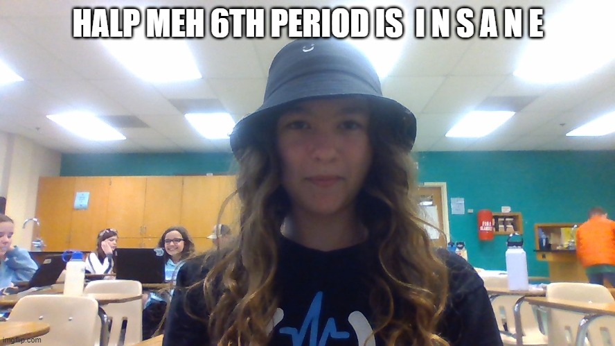 HELP | HALP MEH 6TH PERIOD IS  I N S A N E | made w/ Imgflip meme maker
