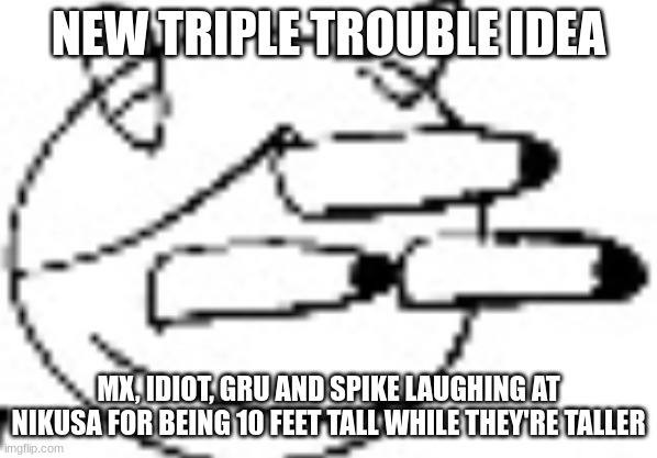 Idiot Staring | NEW TRIPLE TROUBLE IDEA; MX, IDIOT, GRU AND SPIKE LAUGHING AT NIKUSA FOR BEING 10 FEET TALL WHILE THEY'RE TALLER | image tagged in idiot staring | made w/ Imgflip meme maker