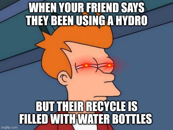 Futurama Fry | WHEN YOUR FRIEND SAYS THEY BEEN USING A HYDRO; BUT THEIR RECYCLE IS FILLED WITH WATER BOTTLES | image tagged in memes,futurama fry | made w/ Imgflip meme maker