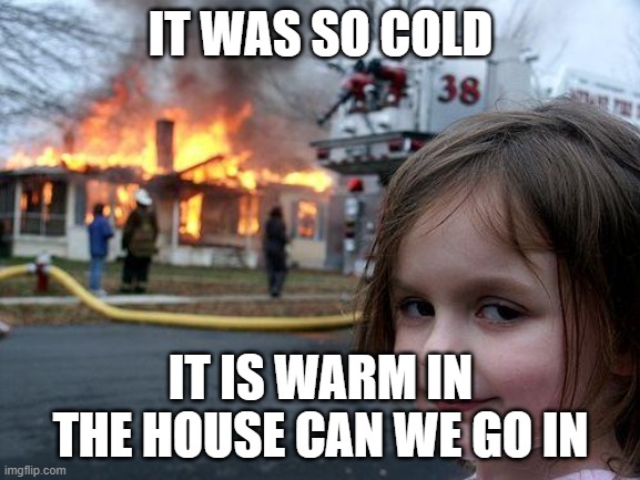 Disaster Girl |  IT WAS SO COLD; IT IS WARM IN THE HOUSE CAN WE GO IN | image tagged in memes,disaster girl | made w/ Imgflip meme maker