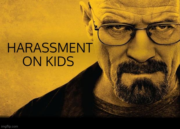 Breaking bad | HARASSMENT ON KIDS | image tagged in breaking bad | made w/ Imgflip meme maker