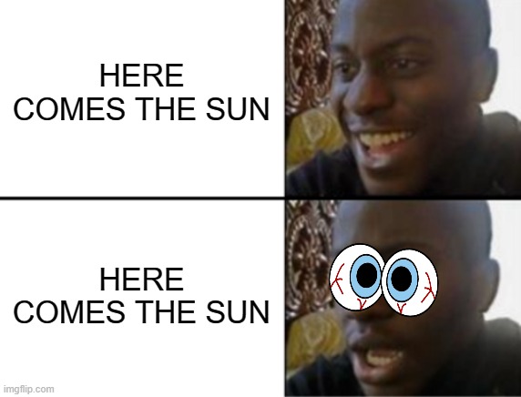 Here comes the sun | HERE COMES THE SUN; HERE COMES THE SUN | image tagged in oh yeah oh no | made w/ Imgflip meme maker