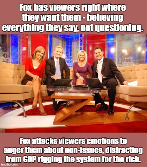 Fox entertainment hosts are master manipulators | Fox has viewers right where they want them - believing everything they say, not questioning. Fox attacks viewers emotions to anger them about non-issues, distracting from GOP rigging the system for the rich. | image tagged in fox news,attack feelings,avoid facts and truths,spin half truths,pants on fire,got you believing | made w/ Imgflip meme maker