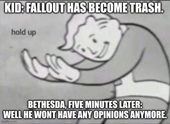 hol up | KID: FALLOUT HAS BECOME TRASH. BETHESDA, FIVE MINUTES LATER: WELL HE WONT HAVE ANY OPINIONS ANYMORE. | image tagged in fallout hold up | made w/ Imgflip meme maker