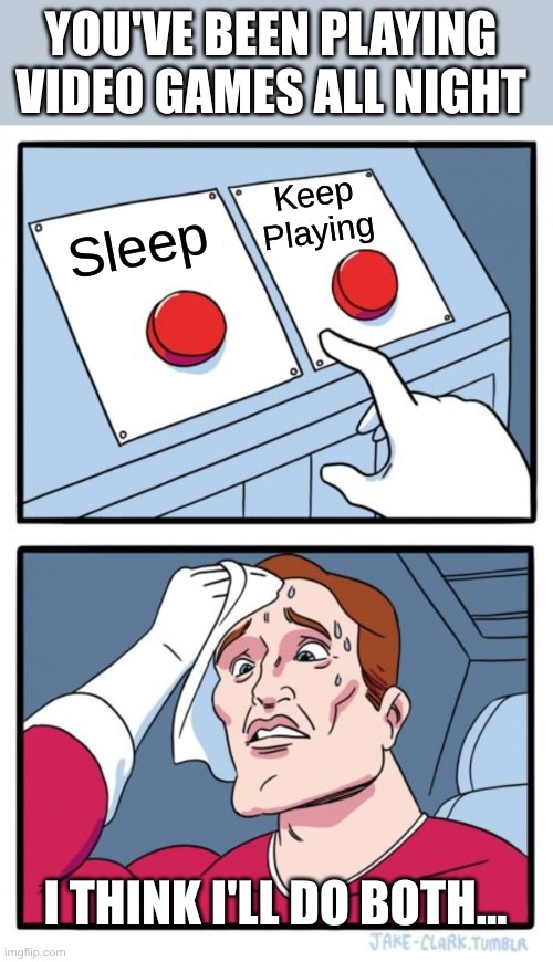 Go to sleep | YOU'VE BEEN PLAYING VIDEO GAMES ALL NIGHT; Keep Playing; Sleep; I THINK I'LL DO BOTH... | image tagged in memes,two buttons | made w/ Imgflip meme maker