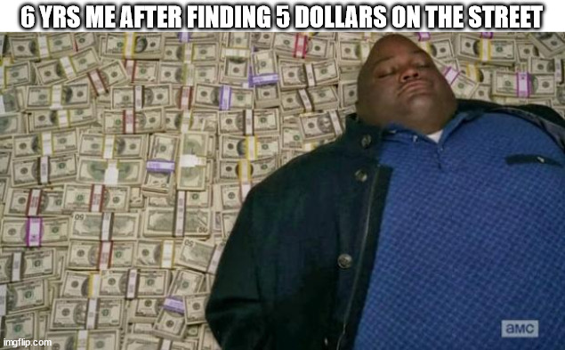 I'm rich! | 6 YRS ME AFTER FINDING 5 DOLLARS ON THE STREET | image tagged in huell money,funny,memes,not a gif,true story | made w/ Imgflip meme maker