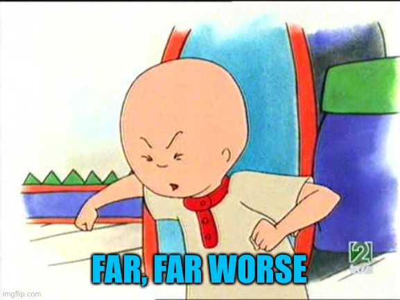 Angry caillou | FAR, FAR WORSE | image tagged in angry caillou | made w/ Imgflip meme maker