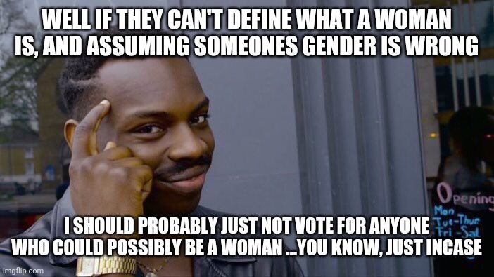 Roll Safe Think About It | WELL IF THEY CAN'T DEFINE WHAT A WOMAN IS, AND ASSUMING SOMEONES GENDER IS WRONG; I SHOULD PROBABLY JUST NOT VOTE FOR ANYONE WHO COULD POSSIBLY BE A WOMAN ...YOU KNOW, JUST INCASE | image tagged in memes,roll safe think about it | made w/ Imgflip meme maker