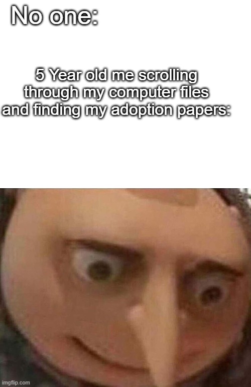 I'm still bad at making these kinds of memes but I had an idea | No one:; 5 Year old me scrolling through my computer files and finding my adoption papers: | image tagged in blank white template,gru meme | made w/ Imgflip meme maker