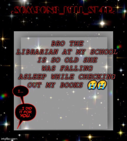 ?? | BRO THE LIBRARIAN AT MY SCHOOL IS SO OLD SHE WAS FALLING ASLEEP WHILE CHECKING OUT MY BOOKS 😭😭 | image tagged in star dark template | made w/ Imgflip meme maker