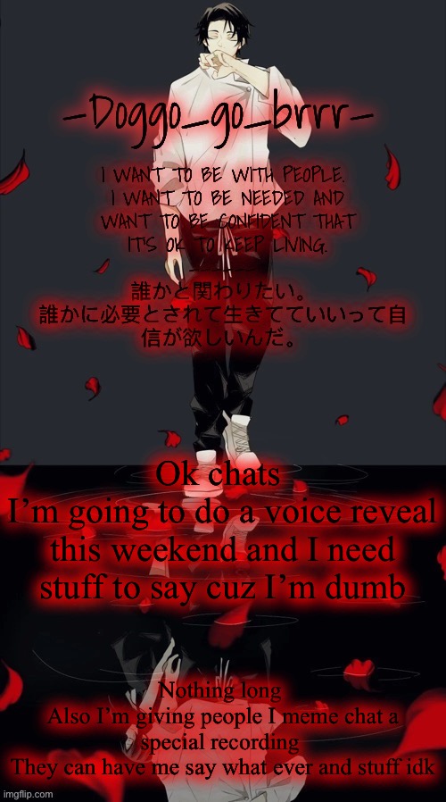 Doggo_go_brrr’s yuta jjk announcement temp :) | Ok chats 
I’m going to do a voice reveal this weekend and I need stuff to say cuz I’m dumb; Nothing long 
Also I’m giving people I meme chat a special recording 
They can have me say what ever and stuff idk | image tagged in doggo_go_brrr s yuta jjk announcement temp | made w/ Imgflip meme maker