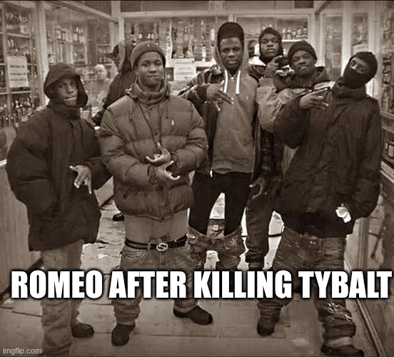 romeo killed tybalt | ROMEO AFTER KILLING TYBALT | image tagged in all my homies hate | made w/ Imgflip meme maker
