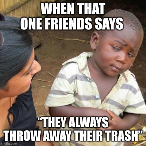 Third World Skeptical Kid Meme | WHEN THAT ONE FRIENDS SAYS; “THEY ALWAYS THROW AWAY THEIR TRASH” | image tagged in memes,third world skeptical kid | made w/ Imgflip meme maker