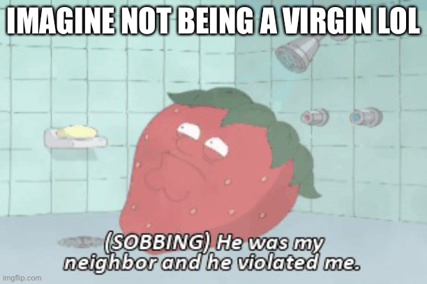 He was my neighbor and he violated me | IMAGINE NOT BEING A VIRGIN LOL | image tagged in i got violated | made w/ Imgflip meme maker