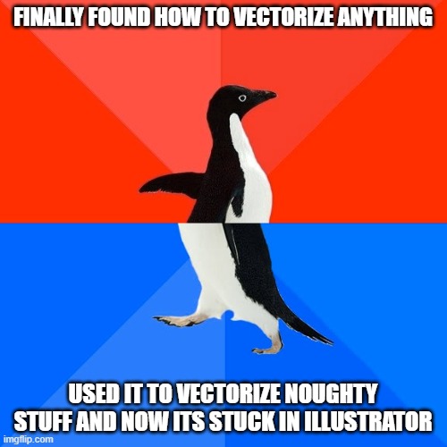 Adobe will have so many questions when looking in my Adobe AI history | FINALLY FOUND HOW TO VECTORIZE ANYTHING; USED IT TO VECTORIZE NOUGHTY STUFF AND NOW ITS STUCK IN ILLUSTRATOR | image tagged in memes,socially awesome awkward penguin | made w/ Imgflip meme maker