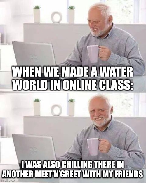 Hide the Pain Harold Meme | WHEN WE MADE A WATER WORLD IN ONLINE CLASS:; I WAS ALSO CHILLING THERE IN ANOTHER MEET’N’GREET WITH MY FRIENDS | image tagged in memes,hide the pain harold | made w/ Imgflip meme maker