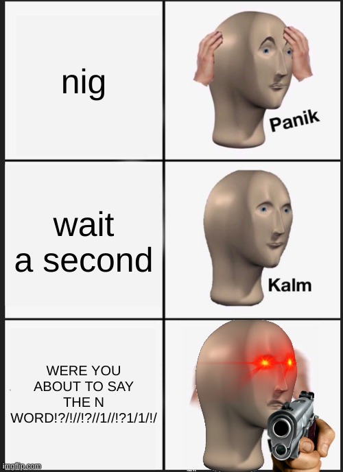 Panik Kalm Panik Meme | nig wait a second WERE YOU ABOUT TO SAY THE N WORD!?/!//!?//1//!?1/1/!/ | image tagged in memes,panik kalm panik | made w/ Imgflip meme maker