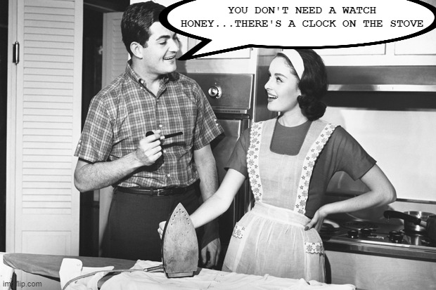Keep Your Place | YOU DON'T NEED A WATCH HONEY...THERE'S A CLOCK ON THE STOVE | image tagged in vintage husband and wife | made w/ Imgflip meme maker