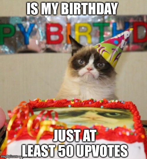 Grumpy Cat Birthday | IS MY BIRTHDAY; JUST AT LEAST 50 UPVOTES | image tagged in memes,grumpy cat birthday,grumpy cat | made w/ Imgflip meme maker