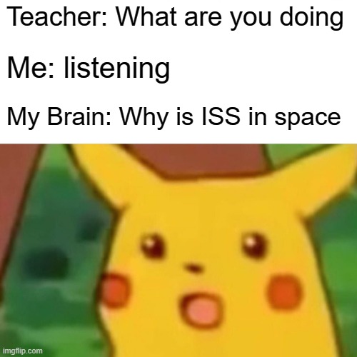 Surprised Pikachu | Teacher: What are you doing; Me: listening; My Brain: Why is ISS in space | image tagged in memes,surprised pikachu | made w/ Imgflip meme maker