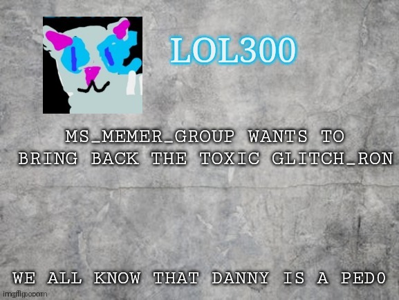 Lol300 announcement 2.0 | MS_MEMER_GROUP WANTS TO BRING BACK THE TOXIC GLITCH_RON; WE ALL KNOW THAT DANNY IS A PED0 | image tagged in lol300 announcement 2 0 | made w/ Imgflip meme maker