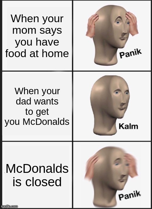 POV MCDONALDS IS CLOSED | When your mom says you have food at home; When your dad wants to get you McDonalds; McDonalds is closed | image tagged in memes,panik kalm panik | made w/ Imgflip meme maker