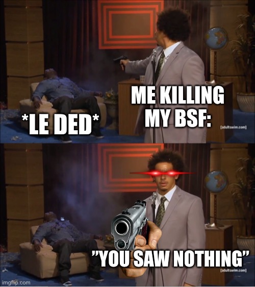 Me when I kill my BSF. | ME KILLING MY BSF:; *LE DED*; ”YOU SAW NOTHING” | image tagged in memes,who killed hannibal | made w/ Imgflip meme maker