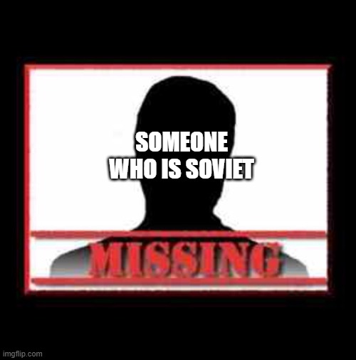 Help... | SOMEONE WHO IS SOVIET | image tagged in missing | made w/ Imgflip meme maker