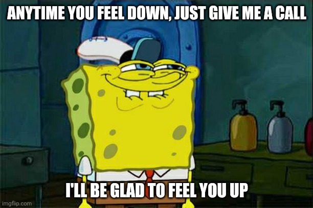 Feelings are important | ANYTIME YOU FEEL DOWN, JUST GIVE ME A CALL; I'LL BE GLAD TO FEEL YOU UP | image tagged in memes,don't you squidward,fun | made w/ Imgflip meme maker