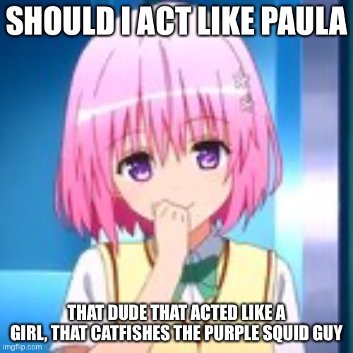 Uwu- | SHOULD I ACT LIKE PAULA; THAT DUDE THAT ACTED LIKE A GIRL, THAT CATFISHES THE PURPLE SQUID GUY | image tagged in heaven oc | made w/ Imgflip meme maker