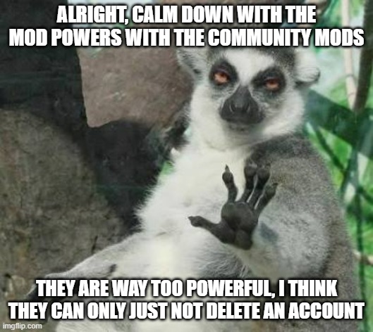 Nerf the Community mod powers | ALRIGHT, CALM DOWN WITH THE MOD POWERS WITH THE COMMUNITY MODS; THEY ARE WAY TOO POWERFUL, I THINK THEY CAN ONLY JUST NOT DELETE AN ACCOUNT | image tagged in no thanks lemur | made w/ Imgflip meme maker