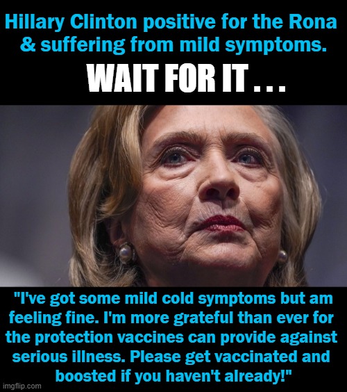 HOW do you know if you are having MILD SYMPTOMS when this strain has MILD SYMPTOMS anyway??? JAB Agenda? | Hillary Clinton positive for the Rona 
& suffering from mild symptoms. WAIT FOR IT . . . "I've got some mild cold symptoms but am 
feeling fine. I'm more grateful than ever for 
the protection vaccines can provide against 
serious illness. Please get vaccinated and 
boosted if you haven't already!" | image tagged in politics,democrats,leftist agenda,party line,covid vaccine,parroting | made w/ Imgflip meme maker