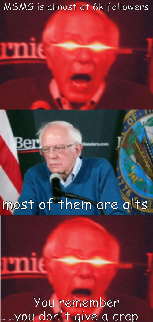Yeah forget this! | MSMG is almost at 6k followers; most of them are alts; You remember you don't give a crap | image tagged in memes,bernie sanders,vince mcmahon reaction | made w/ Imgflip meme maker
