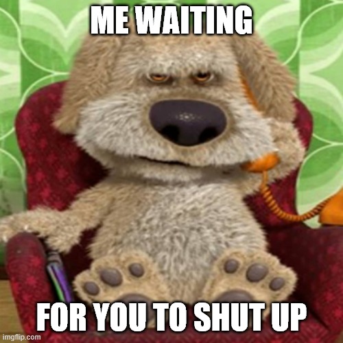 Ben | ME WAITING; FOR YOU TO SHUT UP | image tagged in hohoho,yes,no,eugh | made w/ Imgflip meme maker