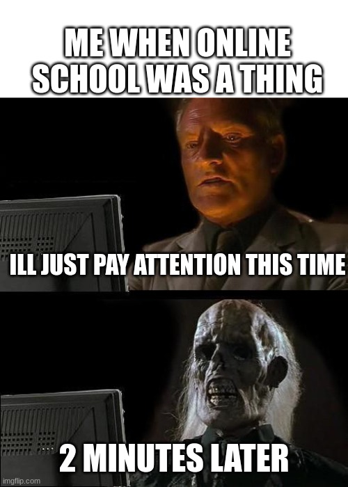 true ;-; | ME WHEN ONLINE SCHOOL WAS A THING; ILL JUST PAY ATTENTION THIS TIME; 2 MINUTES LATER | image tagged in memes,i'll just wait here | made w/ Imgflip meme maker