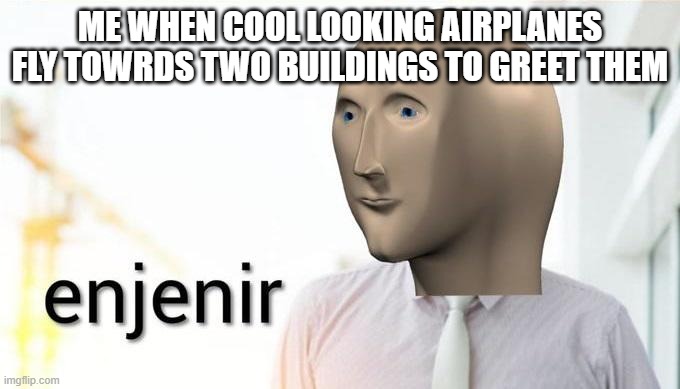 enjenir | ME WHEN COOL LOOKING AIRPLANES FLY TOWRDS TWO BUILDINGS TO GREET THEM | image tagged in enjenir | made w/ Imgflip meme maker