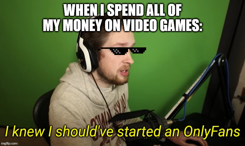 Me every tuesday | WHEN I SPEND ALL OF MY MONEY ON VIDEO GAMES: | image tagged in callmekevin i knew i should've started an only fans | made w/ Imgflip meme maker