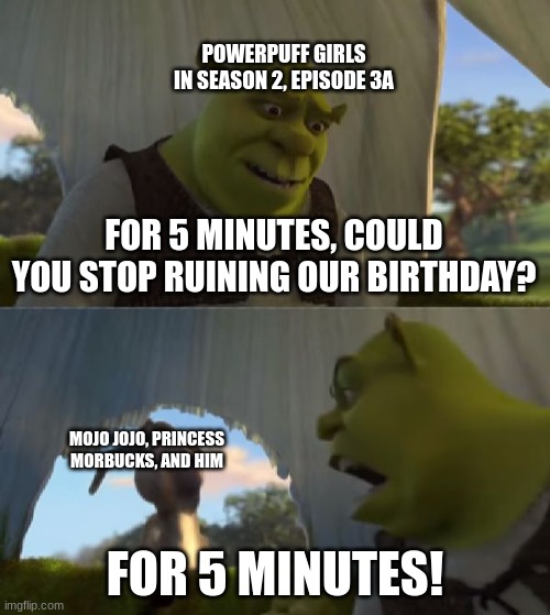 day 26 | POWERPUFF GIRLS IN SEASON 2, EPISODE 3A; FOR 5 MINUTES, COULD YOU STOP RUINING OUR BIRTHDAY? MOJO JOJO, PRINCESS MORBUCKS, AND HIM; FOR 5 MINUTES! | image tagged in could you not ___ for 5 minutes,powerpuff girls | made w/ Imgflip meme maker