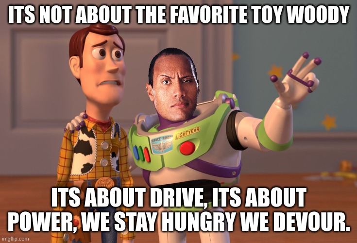 Its not about the favorite toy | ITS NOT ABOUT THE FAVORITE TOY WOODY; ITS ABOUT DRIVE, ITS ABOUT POWER, WE STAY HUNGRY WE DEVOUR. | image tagged in memes,x x everywhere | made w/ Imgflip meme maker